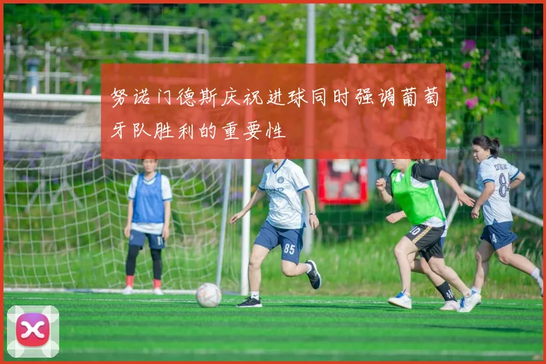 努诺门德斯庆祝进球同时强调葡萄牙队胜利的重要性