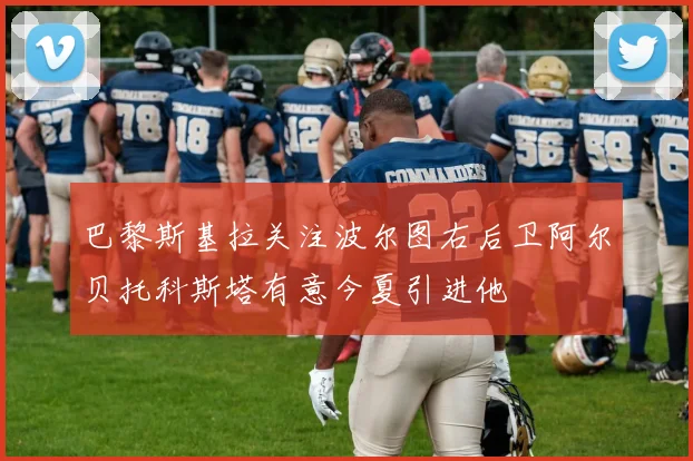 巴黎斯基拉关注波尔图右后卫阿尔贝托科斯塔有意今夏引进他