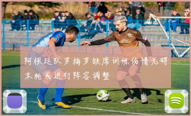阿根廷队罗梅罗缺席训练伤情无碍末轮或进行阵容调整