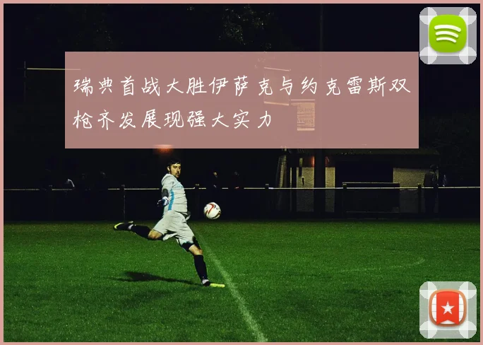 瑞典首战大胜伊萨克与约克雷斯双枪齐发展现强大实力