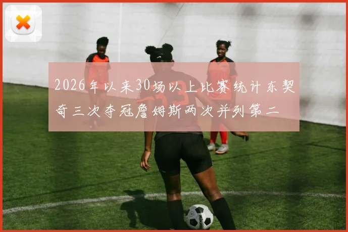 2026年以来30场以上比赛统计东契奇三次夺冠詹姆斯两次并列第二