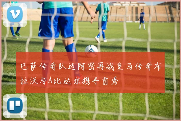 巴萨传奇队迈阿密再战皇马传奇布拉沃与A比达尔携手首秀