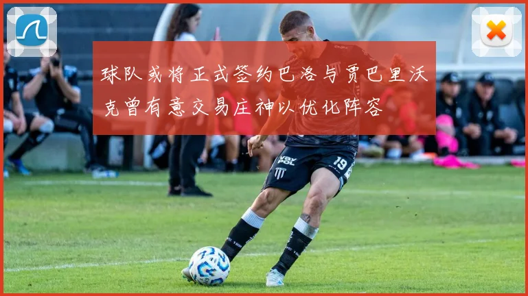 球队或将正式签约巴洛与贾巴里沃克曾有意交易庄神以优化阵容