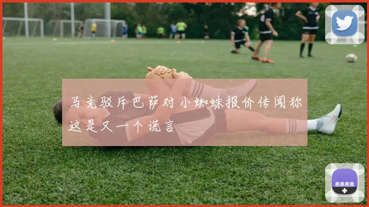 马竞驳斥巴萨对小蜘蛛报价传闻称这是又一个谎言