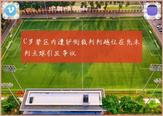 C罗禁区内遭铲倒裁判判越位在先未判点球引发争议