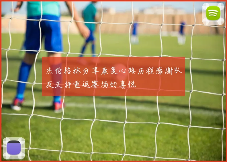 杰伦格林分享康复心路历程感谢队友支持重返赛场的喜悦
