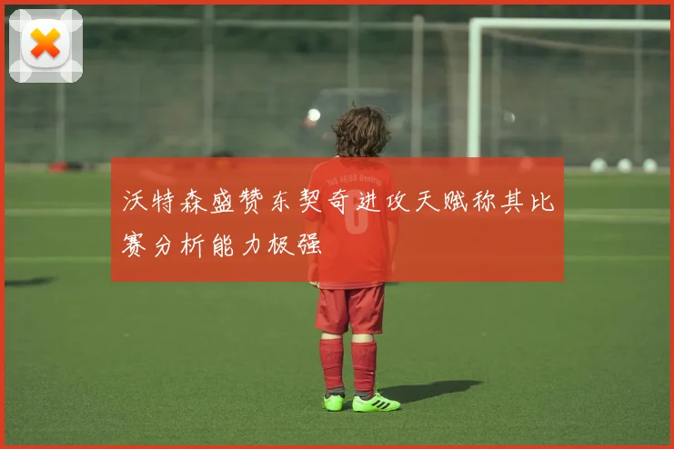 沃特森盛赞东契奇进攻天赋称其比赛分析能力极强