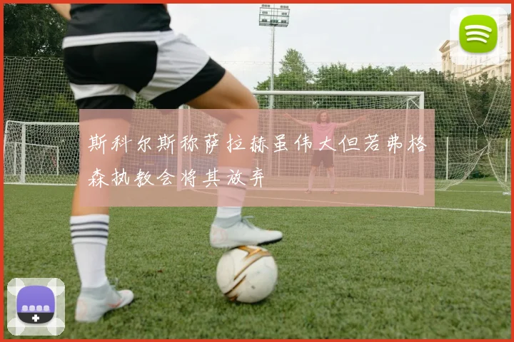 斯科尔斯称萨拉赫虽伟大但若弗格森执教会将其放弃