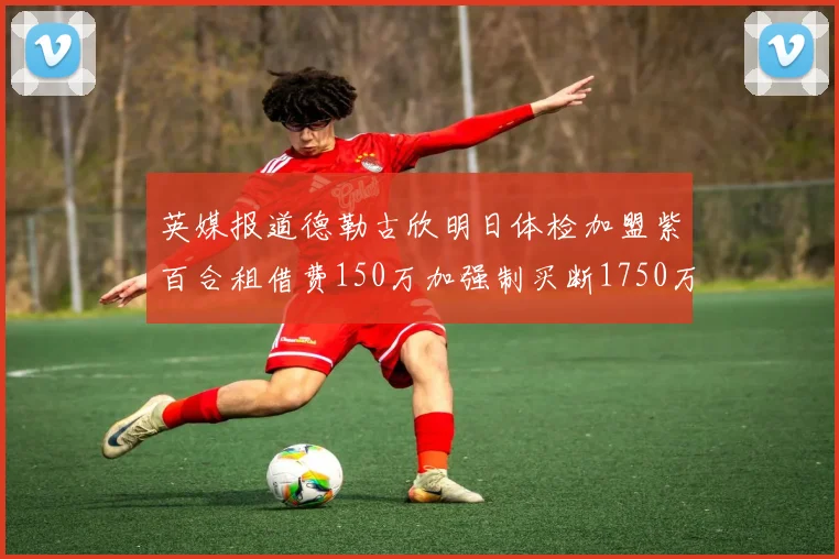 英媒报道德勒古欣明日体检加盟紫百合租借费150万加强制买断1750万
