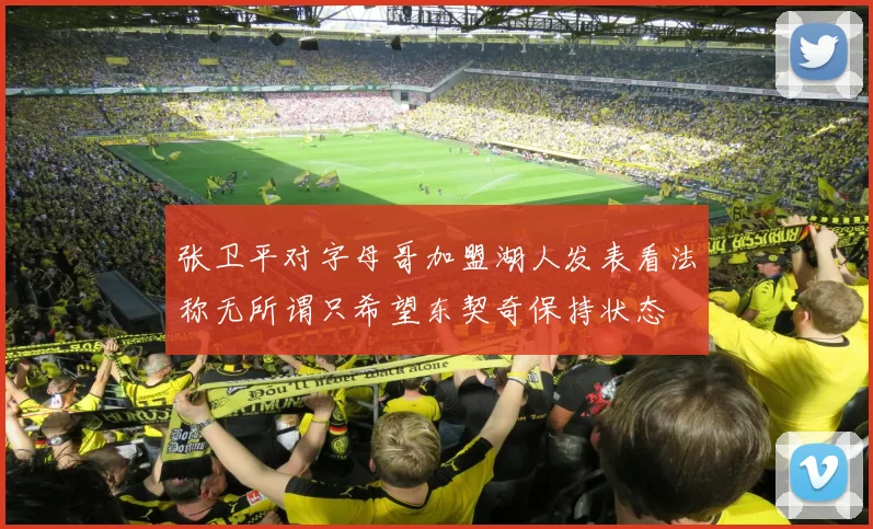 张卫平对字母哥加盟湖人发表看法称无所谓只希望东契奇保持状态
