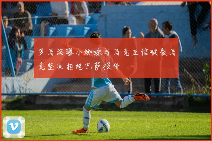 罗马诺曝小蜘蛛与马竞互信破裂马竞坚决拒绝巴萨报价