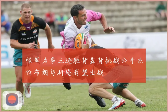 绿军力争三连胜背靠背挑战公牛杰伦布朗与科塔有望出战
