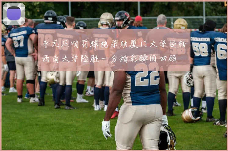 李元压哨罚球绝杀助厦门大学逆转西南大学险胜一分精彩瞬间回顾