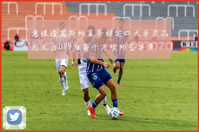 意媒透露斯帕莱蒂锁定四大非卖品尤文为DV9准备千万续约签字费