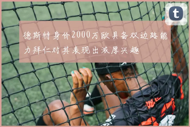 德斯特身价2000万欧具备双边路能力拜仁对其表现出浓厚兴趣