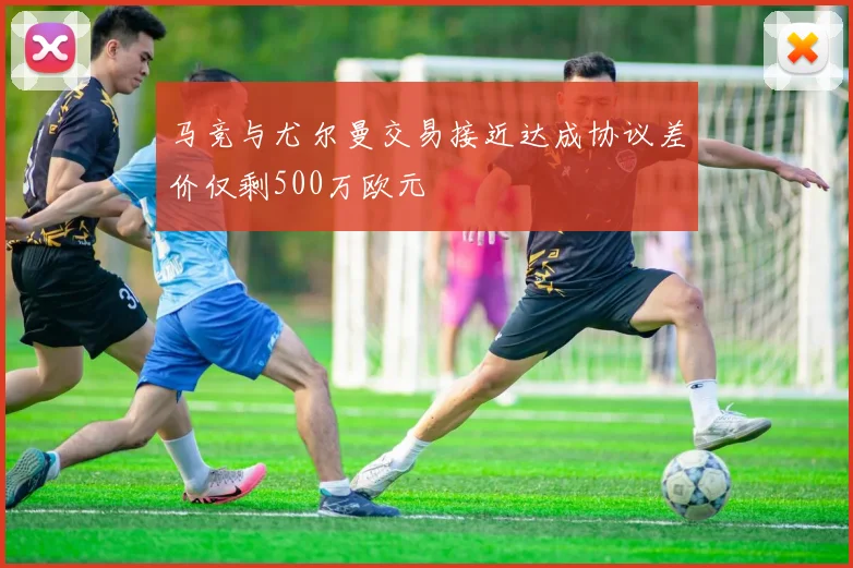 马竞与尤尔曼交易接近达成协议差价仅剩500万欧元