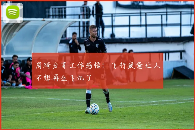 周琦分享工作感悟：飞行疲惫让人不想再坐飞机了