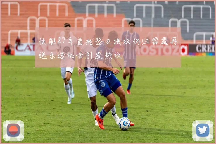 快船27年首轮签互换权仍归雷霆再送乐透机会引发热议