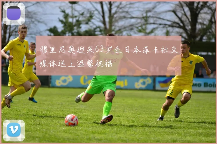 穆里尼奥迎来63岁生日本菲卡社交媒体送上温馨祝福