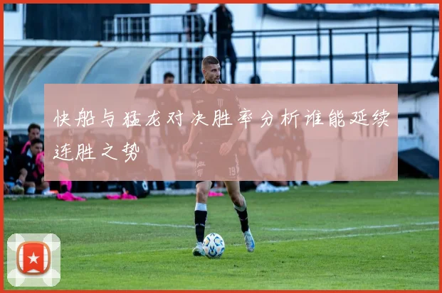 快船与猛龙对决胜率分析谁能延续连胜之势