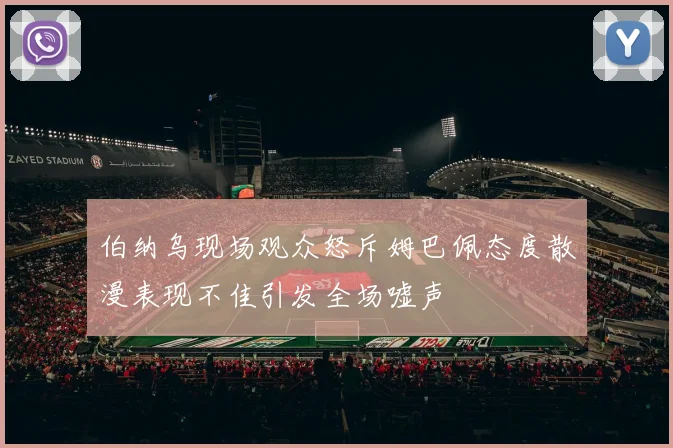 伯纳乌现场观众怒斥姆巴佩态度散漫表现不佳引发全场嘘声