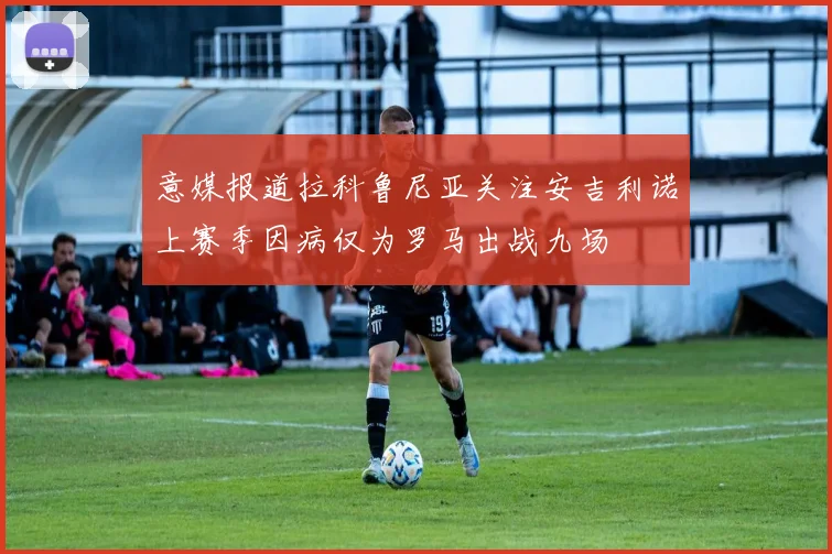 意媒报道拉科鲁尼亚关注安吉利诺上赛季因病仅为罗马出战九场
